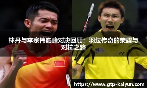 林丹与李宗伟巅峰对决回顾：羽坛传奇的荣耀与对抗之路