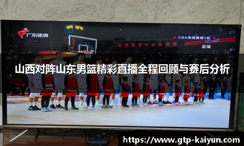 山西对阵山东男篮精彩直播全程回顾与赛后分析